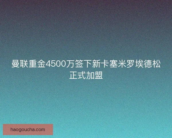 曼联重金4500万签下新卡塞米罗埃德松正式加盟