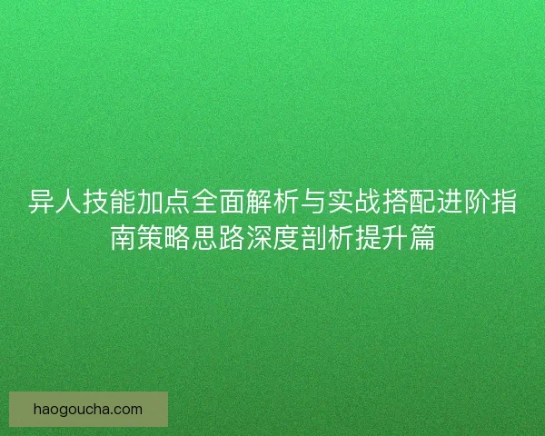 异人技能加点全面解析与实战搭配进阶指南策略思路深度剖析提升篇