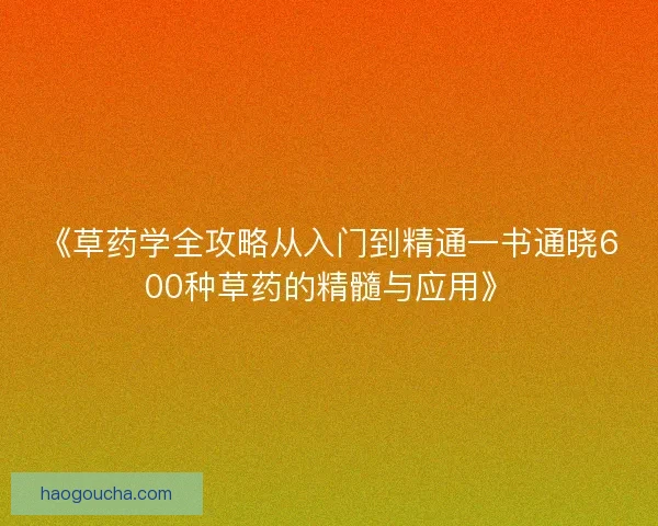 《草药学全攻略从入门到精通一书通晓600种草药的精髓与应用》 《草药学全攻略从入门到精通一书通晓600种草药的精髓与应用》