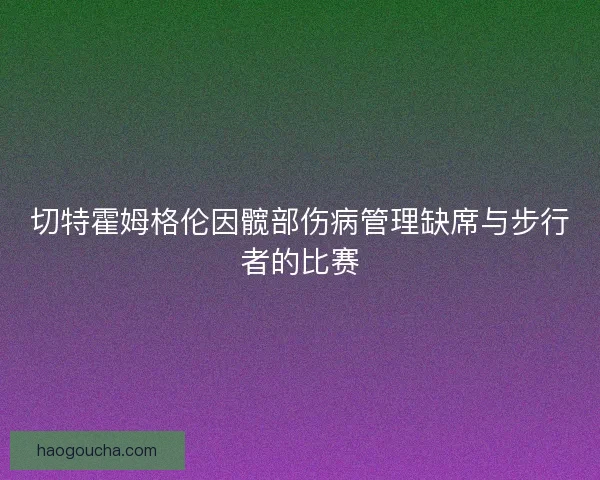切特霍姆格伦因髋部伤病管理缺席与步行者的比赛 切特霍姆格伦因髋部伤病管理缺席与步行者的比赛