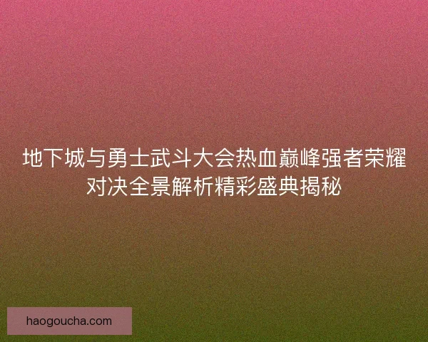 地下城与勇士武斗大会热血巅峰强者荣耀对决全景解析精彩盛典揭秘 地下城与勇士武斗大会热血巅峰强者荣耀对决全景解析精彩盛典揭秘
