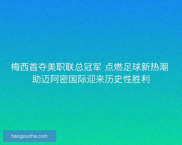 梅西首夺美职联总冠军 点燃足球新热潮 助迈阿密国际迎来历史性胜利 梅西首夺美职联总冠军 点燃足球新热潮 助迈阿密国际迎来历史性胜利
