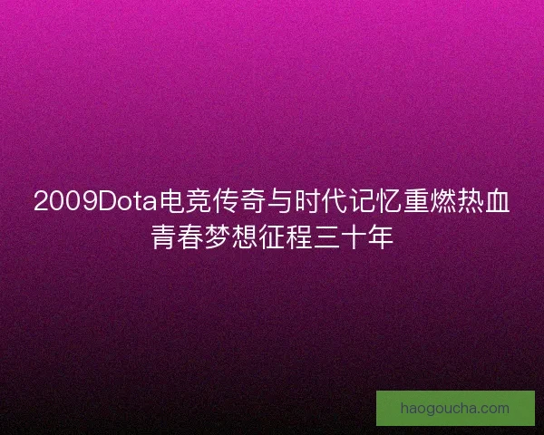 2009Dota电竞传奇与时代记忆重燃热血青春梦想征程三十年