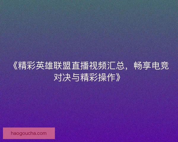 《精彩英雄联盟直播视频汇总，畅享电竞对决与精彩操作》