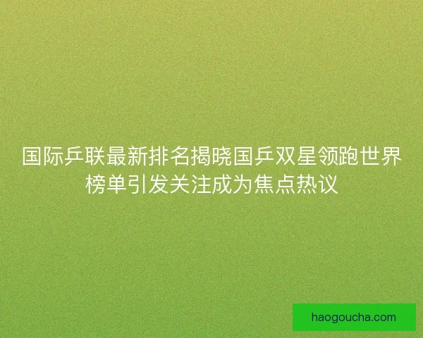 国际乒联最新排名揭晓国乒双星领跑世界榜单引发关注成为焦点热议