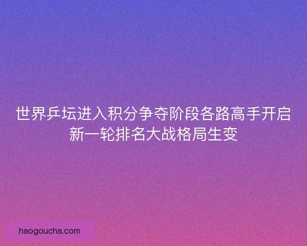 世界乒坛进入积分争夺阶段各路高手开启新一轮排名大战格局生变