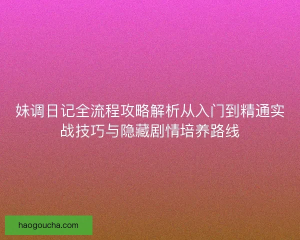 妹调日记全流程攻略解析从入门到精通实战技巧与隐藏剧情培养路线