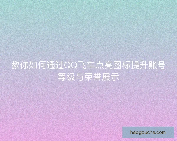 教你如何通过QQ飞车点亮图标提升账号等级与荣誉展示